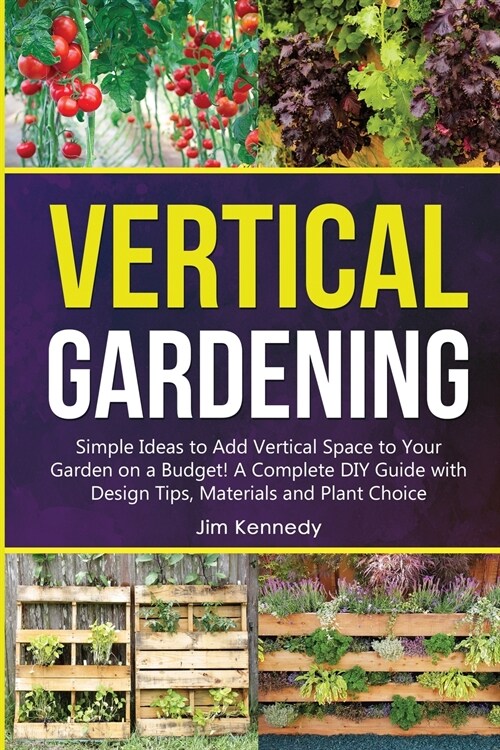 Vertical Gardening: Simple Ideas to Add Vertical Space to Your Garden on a Budget! A Complete DIY Guide with Design Tips, Materials and Pl (Paperback)