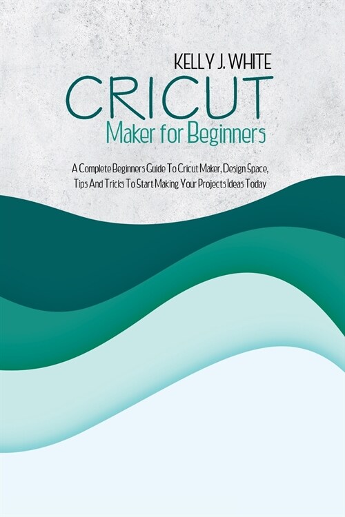 Cricut Maker For Beginners: A Complete Beginners Guide To Cricut Maker, Design Space, Tips And Tricks To Start Making Your Projects Ideas Today (Paperback)