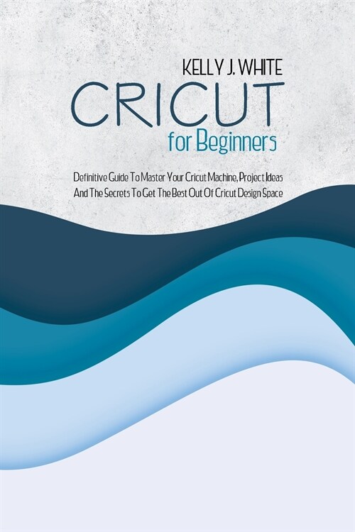 Cricut For Beginners: Definitive Guide To Master Your Cricut Machine, Project Ideas And The Secrets To Get The Best Out Of Cricut Design Spa (Paperback)