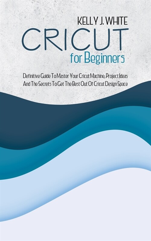 Cricut For Beginners: Definitive Guide To Master Your Cricut Machine, Project Ideas And The Secrets To Get The Best Out Of Cricut Design Spa (Hardcover)