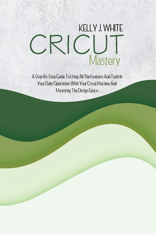 Cricut Mastery: A Step-By-Step Guide To Using All The Features And Tools In Your Daily Operations With Your Cricut Machine And Masteri (Paperback)