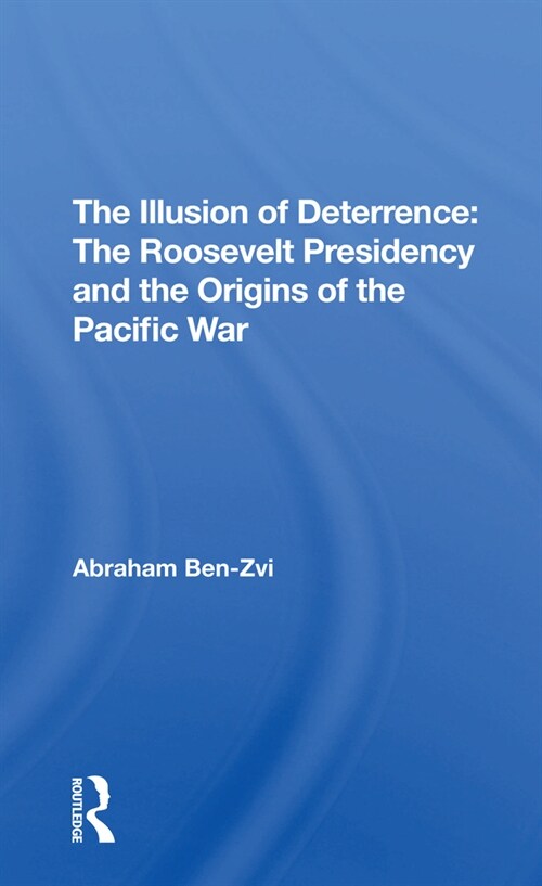 The Illusion Of Deterrence : The Roosevelt Presidency And The Origins Of The Pacific War (Paperback)