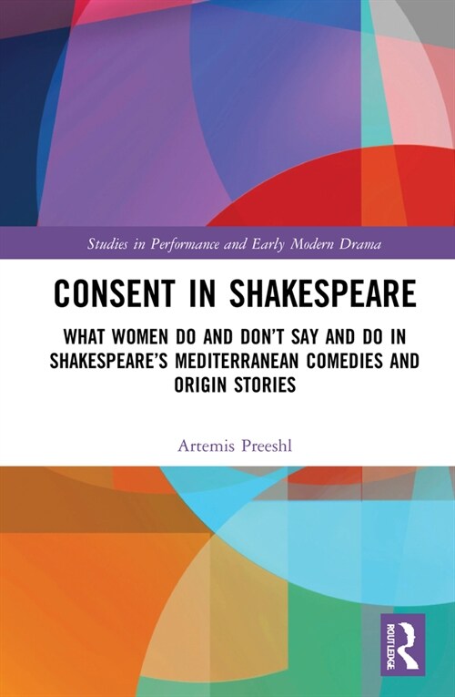 Consent in Shakespeare : What Women Do and Don’t Say and Do in Shakespeare’s Mediterranean Comedies and Origin Stories (Hardcover)