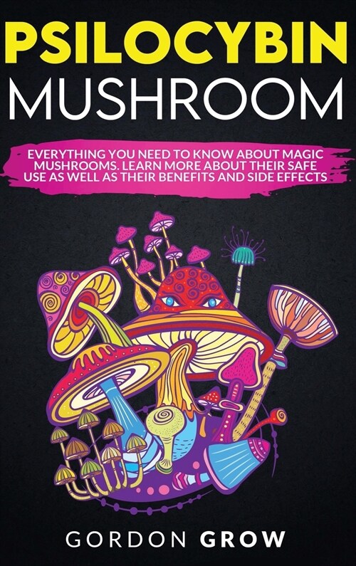 Psilocybin Mushroom: Everything You Need to Know About Magic Mushrooms. Learn More About Their Safe Use as Well as Their Benefits and Side (Hardcover)