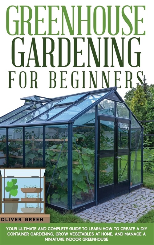 Greenhouse Gardening for Beginners: Your Ultimate and Complete Guide to Learn How to Create a DIY Container Gardening, Grow Vegetables at Home, and Ma (Hardcover)