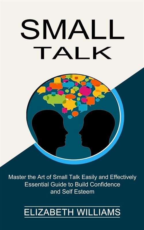 Small Talk: Essential Guide to Build Confidence and Self Esteem (Master the Art of Small Talk Easily and Effectively) (Paperback)