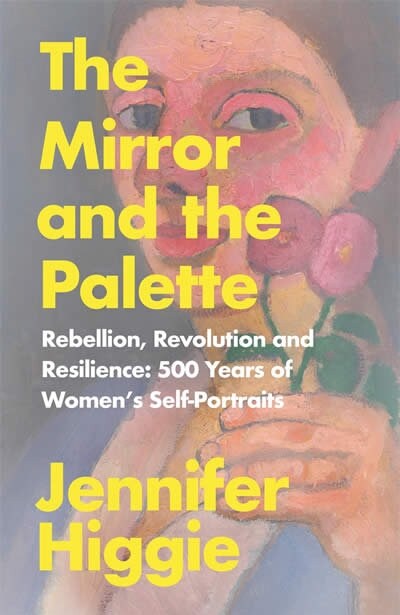 The Mirror and the Palette : Rebellion, Revolution and Resilience: 500 Years of Womens Self-Portraits (Paperback)