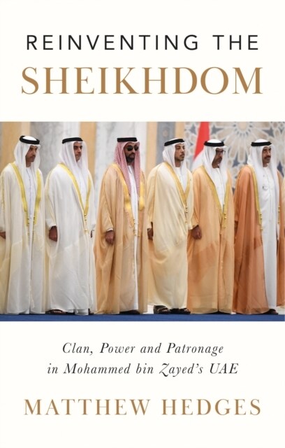 Reinventing the Sheikhdom : Clan, Power and Patronage in Mohammed bin Zayeds UAE (Hardcover)