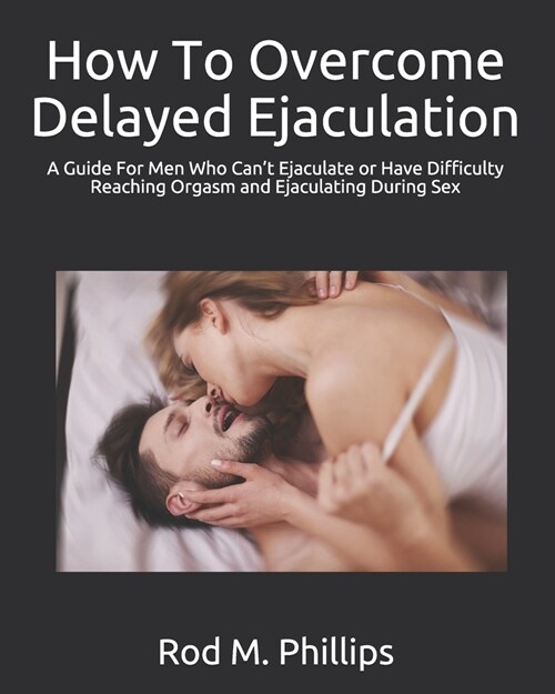 How To Overcome Delayed Ejaculation: A Guide For Men Who Cant Ejaculate or Have Difficulty Reaching Orgasm and Ejaculating During Sex (Paperback)
