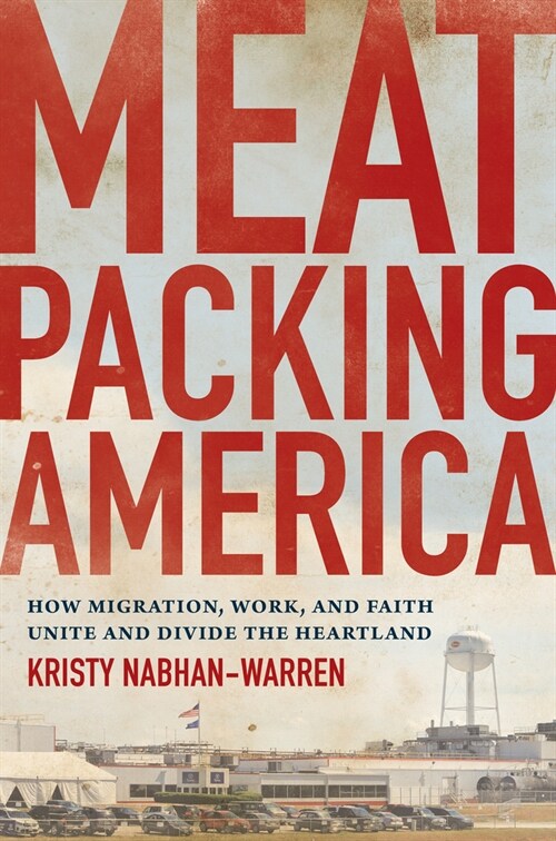 Meatpacking America: How Migration, Work, and Faith Unite and Divide the Heartland (Hardcover)