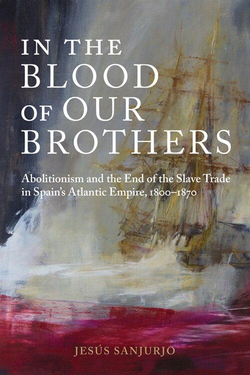 In the Blood of Our Brothers: Abolitionism and the End of the Slave Trade in Spains Atlantic Empire, 1800-1870 (Hardcover)