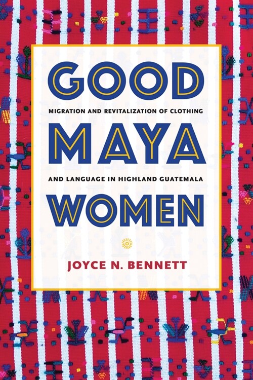 Good Maya Women: Migration and Revitalization of Clothing and Language in Highland Guatemala (Hardcover)