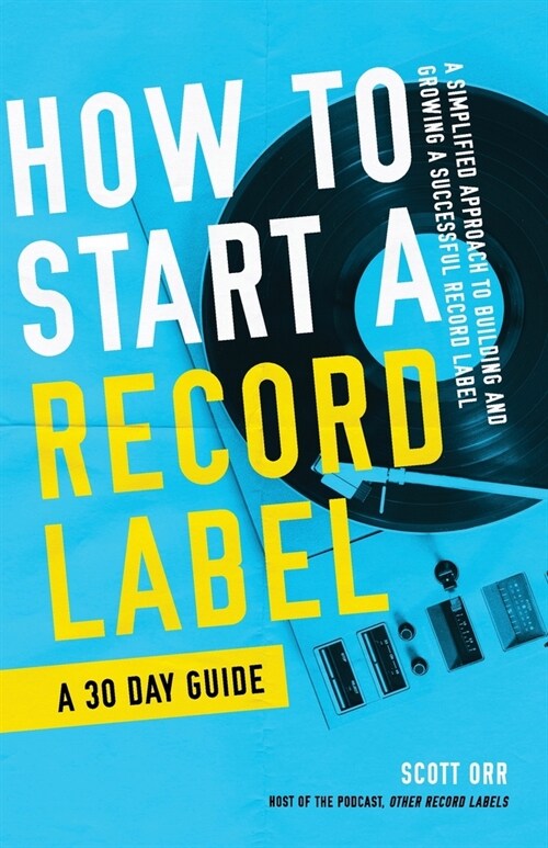 How to Start a Record Label - A 30 Day Guide: A Simplified Approach to Building and Growing a Successful Record Label (Paperback)
