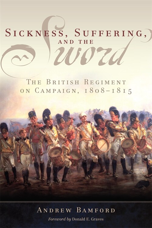 Sickness, Suffering, and the Sword: The British Regiment on Campaign, 1808-1815 Volume 37 (Paperback)