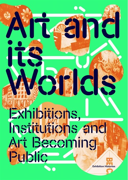 Art and Its Worlds: Exhibitions, Institutions and Art Becoming Public: Exhibition Histories Volume 12 (Paperback)