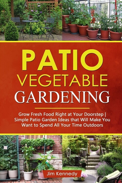 Patio Vegetable Gardening: Grow Fresh Food Right at Your Doorstep - Simple Patio Garden Ideas That Will Make You Want to Spend All Your Time Outd (Paperback)