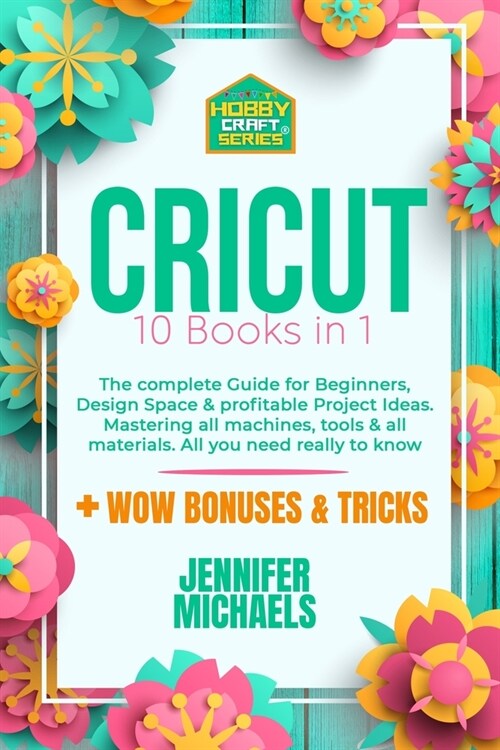 Cricut: 10 books in 1: The complete Guide for Beginners, Design Space & profitable Project Ideas. Mastering all machines, tool (Paperback)
