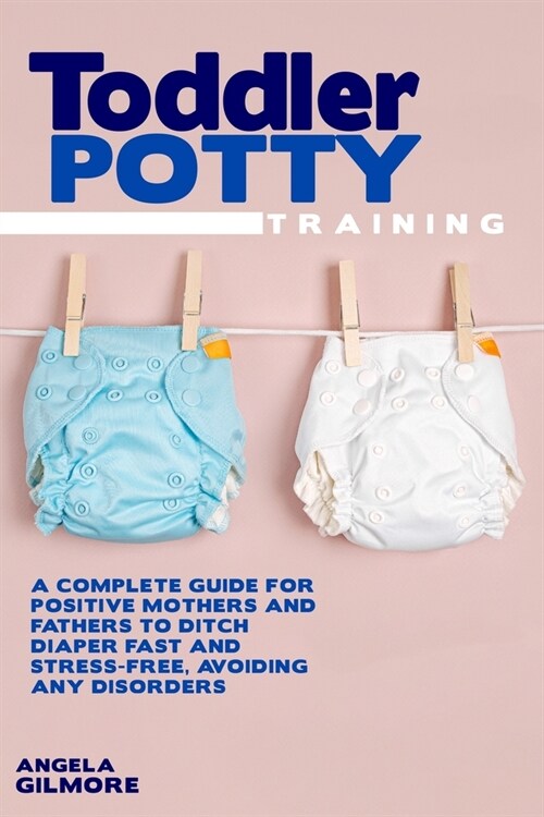 Toddler Potty Training: A Complete Guide for Positive Mothers and Fathers to Ditch Diaper Fast and Stress-Free, Avoiding Any Disorders (Paperback)