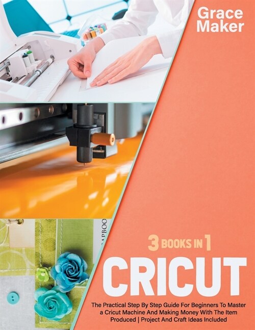 Cricut: Cricut: 3 Books in 1. The Practical Step By Step Guide For Beginners To Master a Cricut Machine And Making Money With (Paperback)