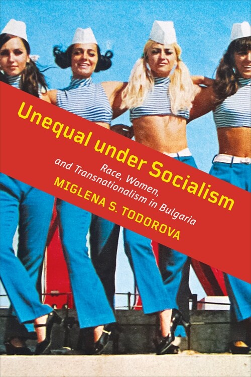 Unequal Under Socialism: Race, Women, and Transnationalism in Bulgaria (Hardcover)