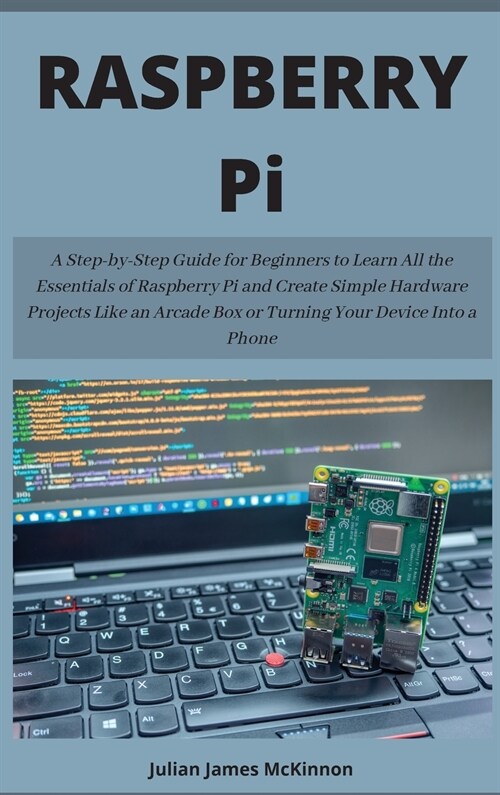 Raspberry Pi: A Step-by-Step Guide for Beginners to Learn All the Essentials of Raspberry Pi and Create Simple Hardware Projects Lik (Hardcover)