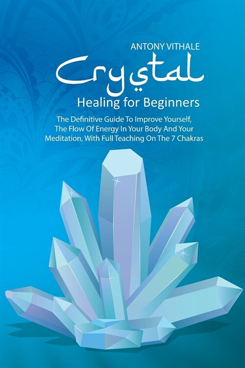 Crystal Healing for Beginners: The Definitive Guide To Improve Yourself, The Flow Of Energy In Your Body And Your Meditation, With Full Teaching On T (Paperback)