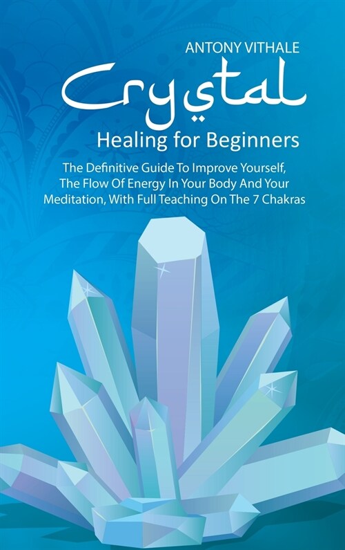 Crystal Healing for Beginners: The Definitive Guide To Improve Yourself, The Flow Of Energy In Your Body And Your Meditation, With Full Teaching On T (Hardcover)
