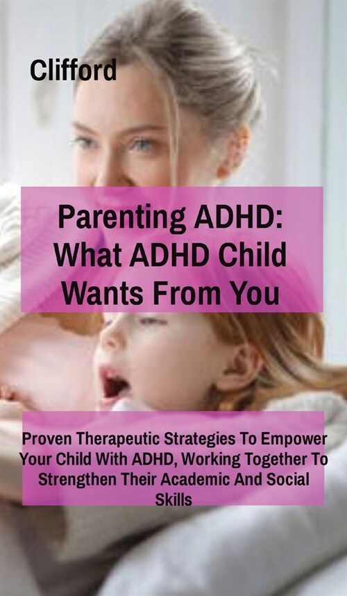 Parenting ADHD: What ADHD Child Wants From You:: Proven Therapeutic Strategies To Empower Your Child With ADHD, Working Together To St (Hardcover)