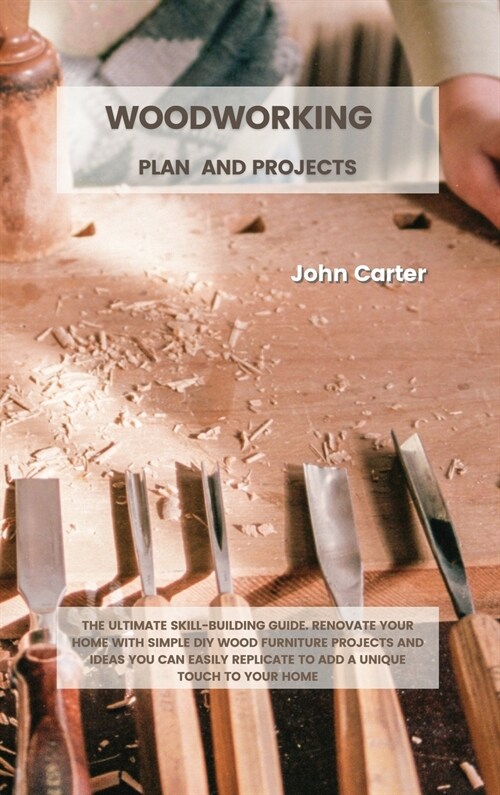 Woodworking Plan and Projects: The Ultimate Skill-Building Guide. Renovate Your Home With Simple DIY Wood Furniture Projects and Ideas You Can Easily (Hardcover)