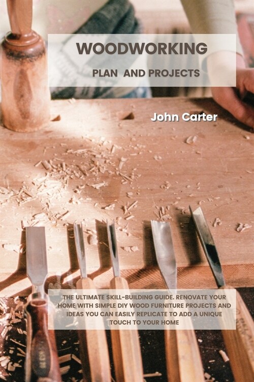 Woodworking Plan and Projects: The Ultimate Skill-Building Guide. Renovate Your Home With Simple DIY Wood Furniture Projects and Ideas You Can Easily (Paperback)