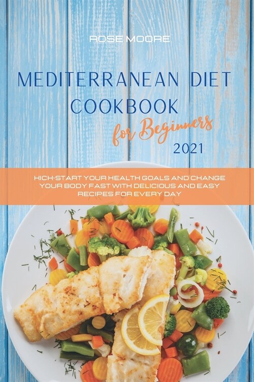 Mediterranean Diet Cookbook for Beginners 2021: Kick-Start Your Health Goals and Change your Body fast with delicious and easy recipes for every day (Paperback)