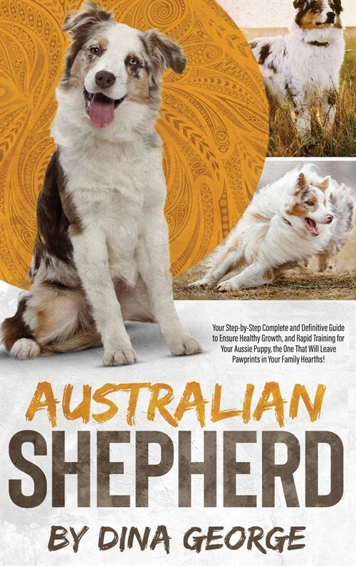 Australian Shepherd: Your Step-by-Step Ultimate and Complete Guide to Ensure the Best Care, and Good and Quick Training to Your Aussie Pupp (Hardcover)