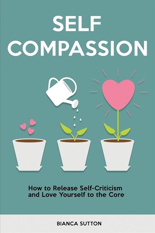 Self Compassion: How to Release Self-Criticism and Love Yourself to the Core (Paperback)