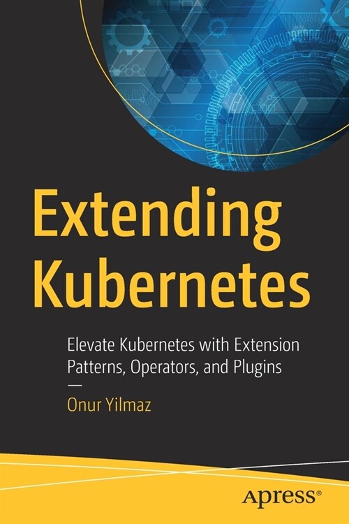 Extending Kubernetes: Elevate Kubernetes with Extension Patterns, Operators, and Plugins (Paperback)