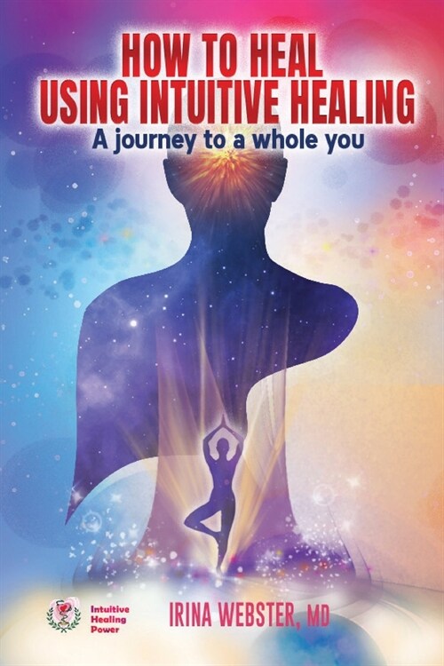 How to Heal Using Intuitive Healing: A journey to a whole you: A journey to a whole you (Paperback)