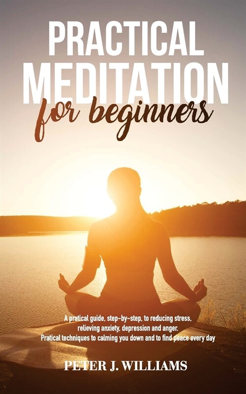 Practical Meditation for Beginners: A pratical guide, step-by-step, to reducing stress, relieving anxiety, depression anger. Pratical techniques to ca (Paperback)