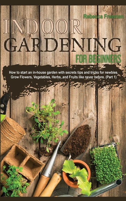 Indoor Gardening for Beginners: How to start an in-house garden with secrets tips and tricks for newbies. Grow Flowers, Vegetables, Herbs, and Fruits (Hardcover)