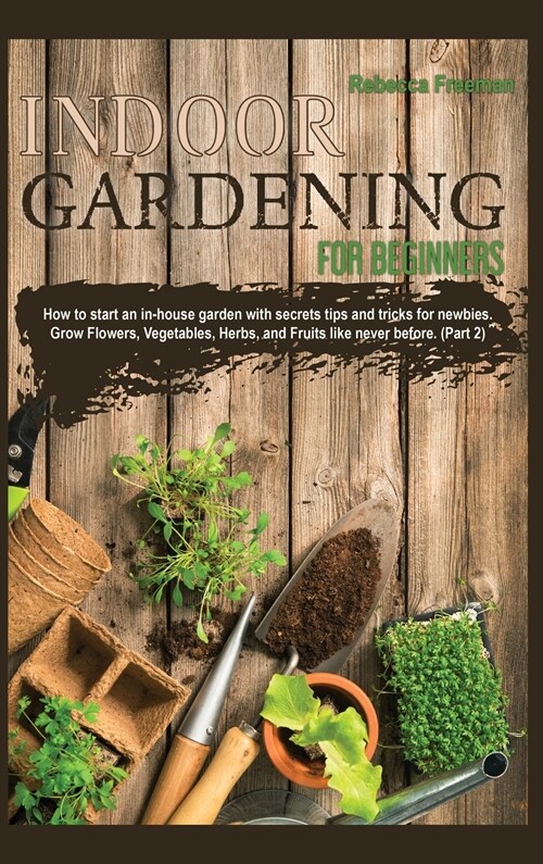 Indoor Gardening for Beginners: How to start an in-house garden with secrets tips and tricks for newbies. Grow Flowers, Vegetables, Herbs, and Fruits (Hardcover)