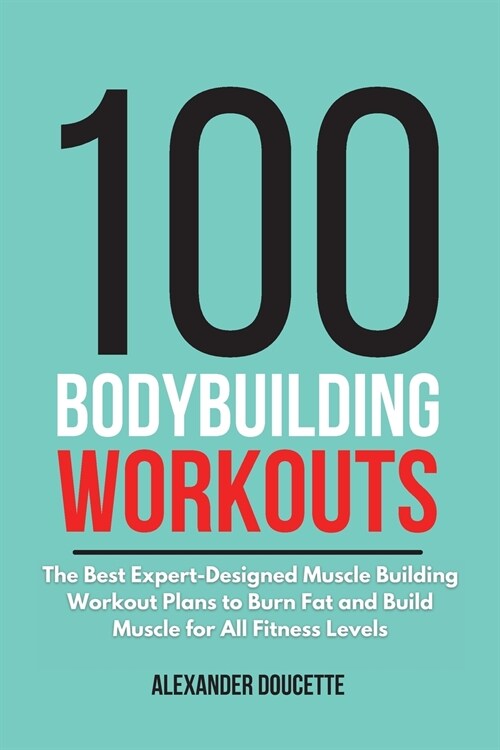 100 Bodybuilding Workouts: The Best Expert-Designed Muscle Building Workout Plans to Burn Fat and Build Muscle for All Fitness Levels (Paperback)