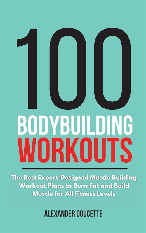 100 Bodybuilding Workouts: The Best Expert-Designed Muscle Building Workout Plans to Burn Fat and Build Muscle for All Fitness Levels (Hardcover)