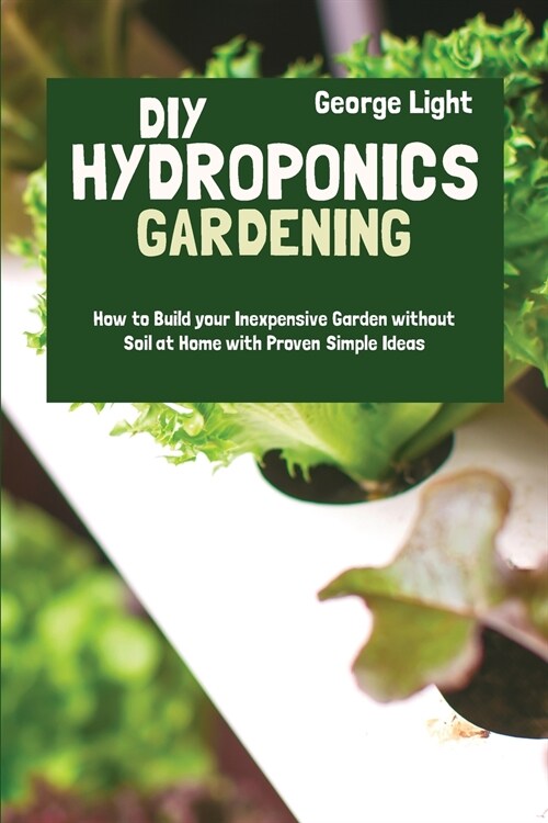 DIY Hydroponics Gardening: How to Build your Inexpensive Garden without Soil at Home with Proven Simple Ideas (Paperback)