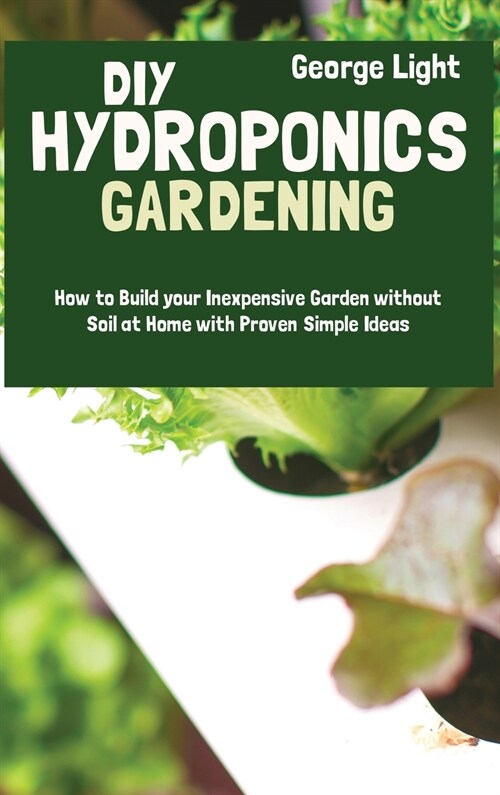 DIY Hydroponics Gardening: How to Build your Inexpensive Garden without Soil at Home with Proven Simple Ideas (Hardcover)