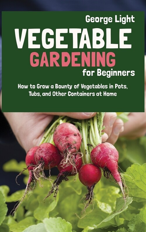 Vegetable Gardening for Beginners: How to Grow a Bounty of Vegetables in Pots, Tubs, and Other Containers at Home (Hardcover)