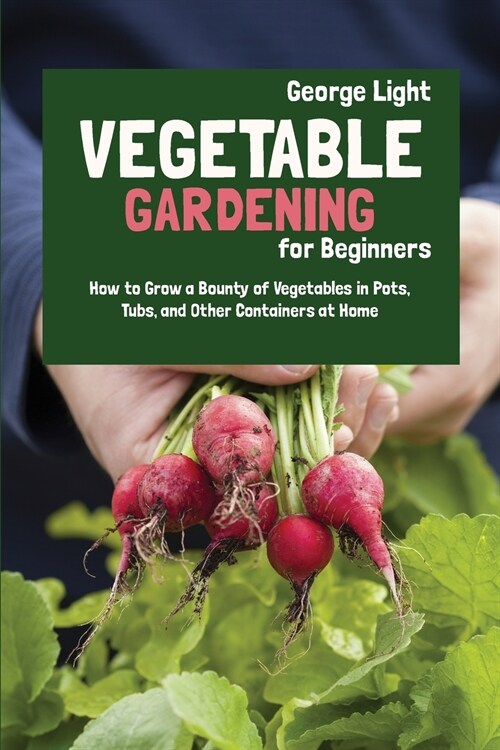 Vegetable Gardening for Beginners: How to Grow a Bounty of Vegetables in Pots, Tubs, and Other Containers at Home (Paperback)