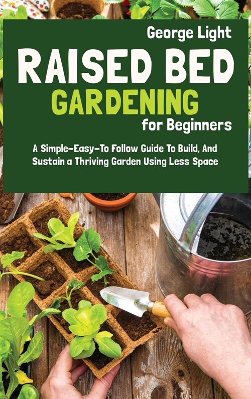 Raised Bed Gardening for Beginners: A Simple-Easy-To Follow Guide To Build, And Sustain a Thriving Garden Using Less Space (Hardcover)