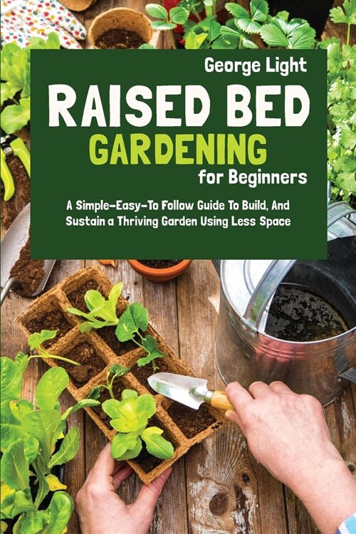 Raised Bed Gardening for Beginners: A Simple-Easy-To Follow Guide To Build, And Sustain a Thriving Garden Using Less Space (Paperback)