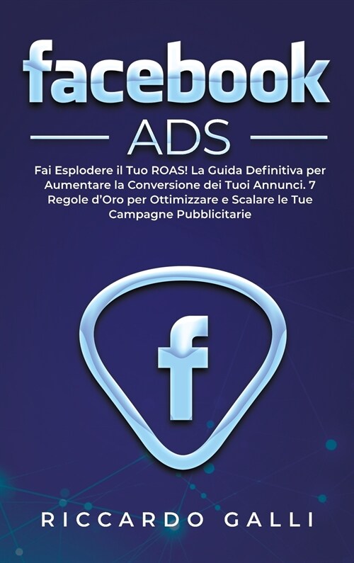 Facebook ADS: Fai Esplodere il Tuo ROAS! La Guida Definitiva per Aumentare la Conversione dei Tuoi Annunci. 7 Regole dOro per Ottim (Hardcover)