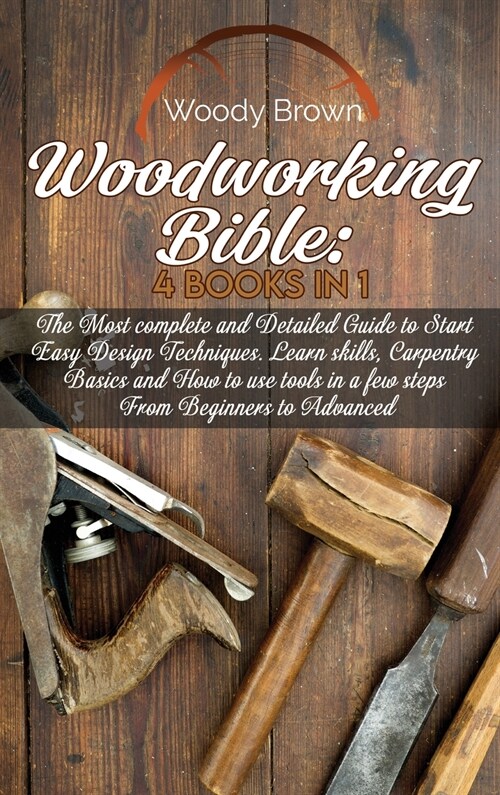Woodworking Bible: 4 Books In 1: The Most Complete and Detailed Guide to Start Easy Design Techniques. Learn skills, Carpentry Basics and (Hardcover)