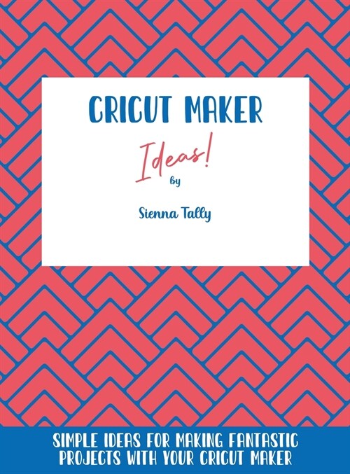 Cricut Maker Ideas!: Simple Ideas For Making Fantastic Projects With Your Cricut Maker (Hardcover)