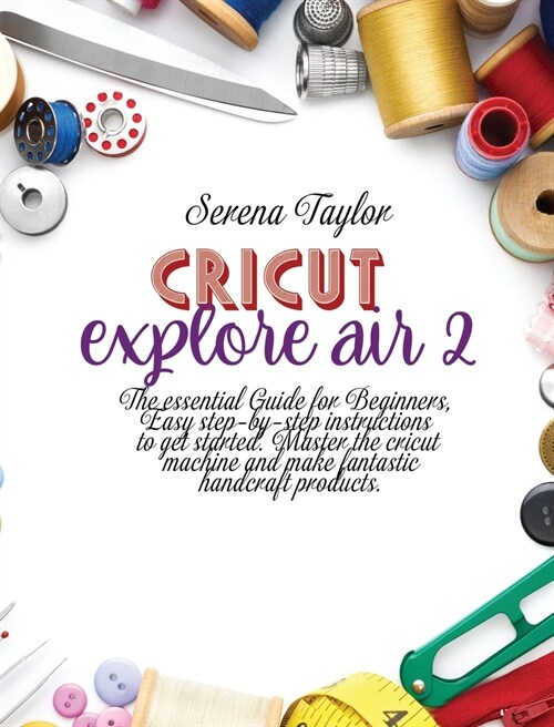 Cricut Explore Air 2: The Essential Guide for Beginners, Easy Step-By-Step Instructions to Get Started. Master the Cricut Machine And Make F (Hardcover)